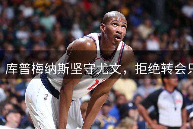 库普梅纳斯坚守尤文，拒绝转会只为证明实力