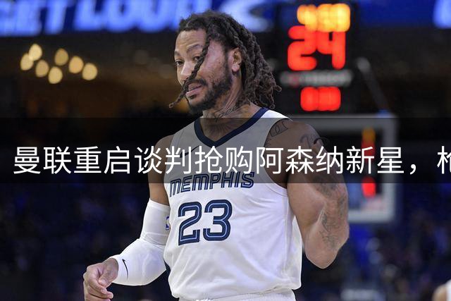 曼联重启谈判抢购阿森纳新星，枪手坚持高价放人