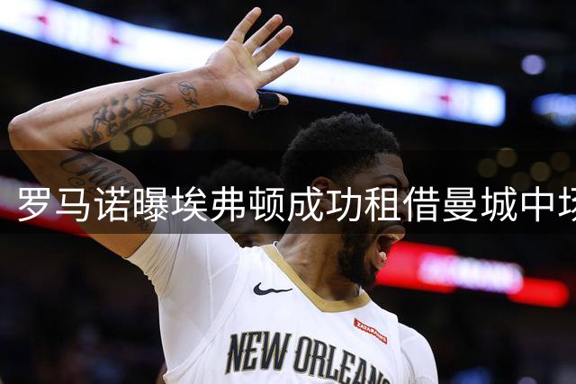罗马诺曝埃弗顿成功租借曼城中场格拉利什